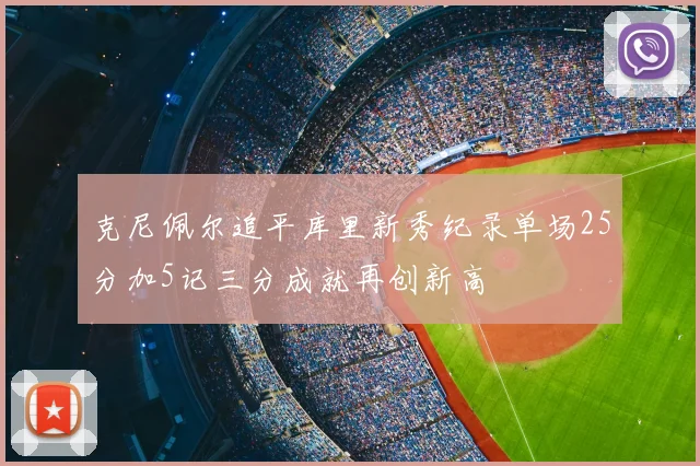 克尼佩尔追平库里新秀纪录单场25分加5记三分成就再创新高