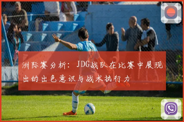 洲际赛分析：JDG战队在比赛中展现出的出色意识与战术执行力