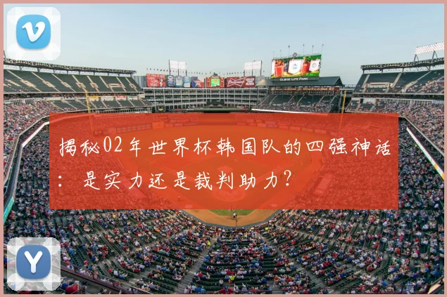 揭秘02年世界杯韩国队的四强神话：是实力还是裁判助力？