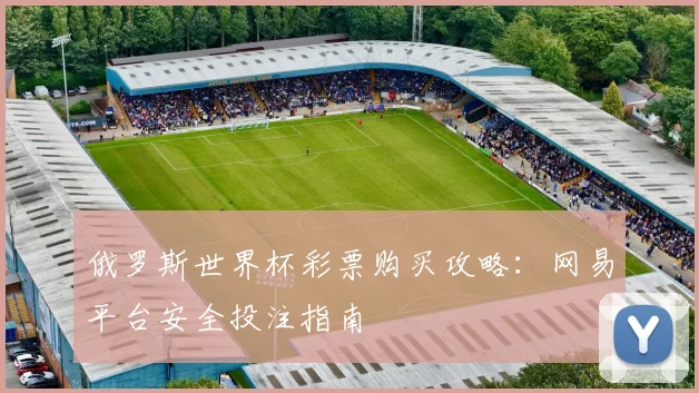 俄罗斯世界杯彩票购买攻略:网易平台安全投注指南