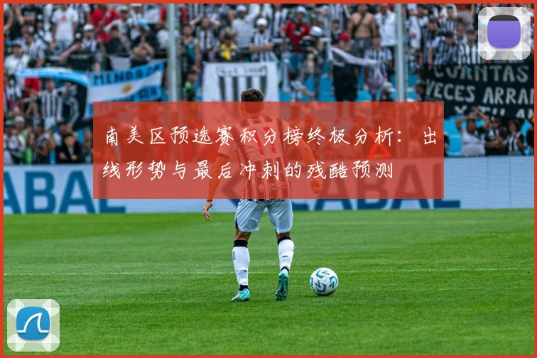 南美区预选赛积分榜终极分析:出线形势与最后冲刺的残酷预测