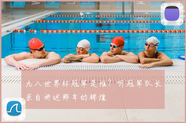 九八世界杯冠军是谁?听冠军队长亲自讲述那年的辉煌