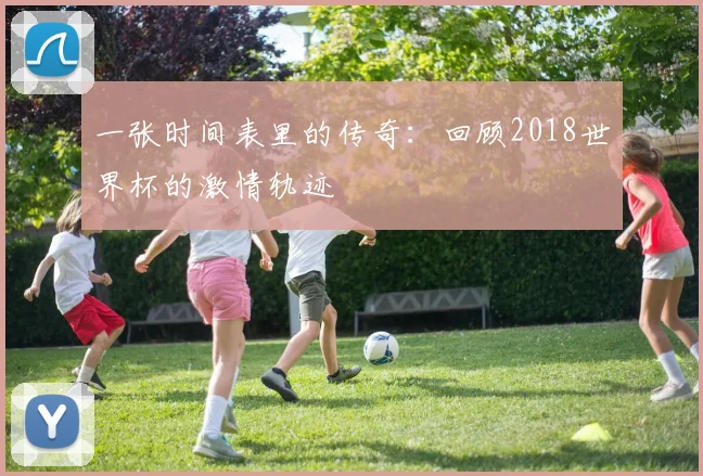 一张时间表里的传奇：回顾2018世界杯的激情轨迹