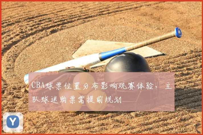 CBA球票位置分布影响观赛体验，主队球迷购票需提前规划