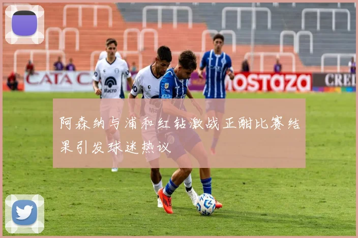 阿森纳与浦和红钻激战正酣比赛结果引发球迷热议