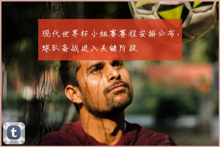现代世界杯小组赛赛程安排公布,球队备战进入关键阶段