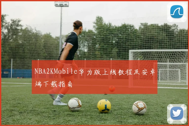 NBA2KMobile华为版上线教程及安卓端下载指南