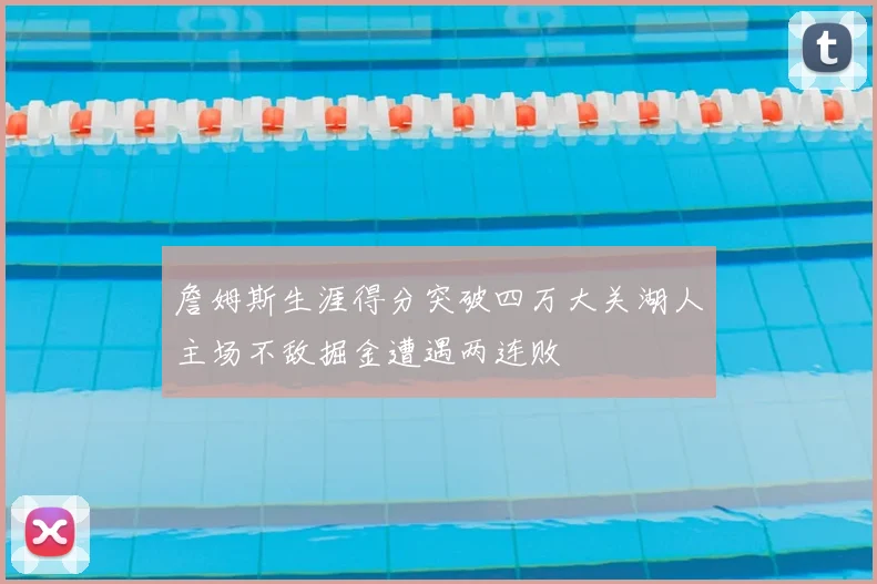 詹姆斯生涯得分突破四万大关湖人主场不敌掘金遭遇两连败