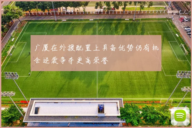 广厦在外援配置上具备优势仍有机会逆袭争夺更高荣誉