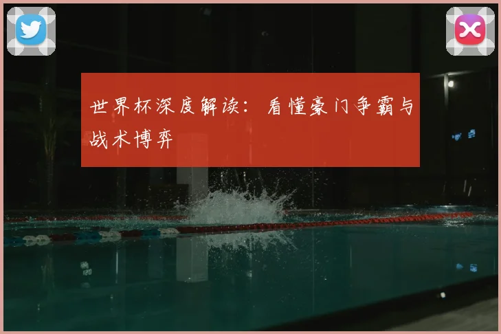 世界杯深度解读：看懂豪门争霸与战术博弈