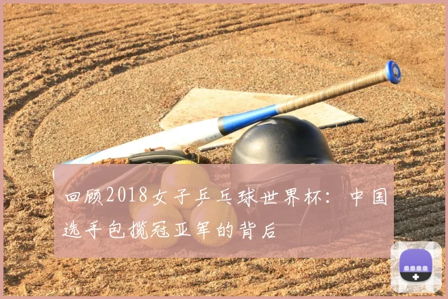 回顾2018女子乒乓球世界杯:中国选手包揽冠亚军的背后