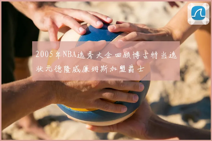 2005年NBA选秀大会回顾博古特当选状元德隆威廉姆斯加盟爵士