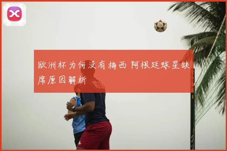 欧洲杯为何没有梅西 阿根廷球星缺席原因解析