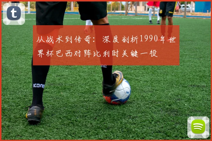 从战术到传奇：深度剖析1990年世界杯巴西对阵比利时关键一役