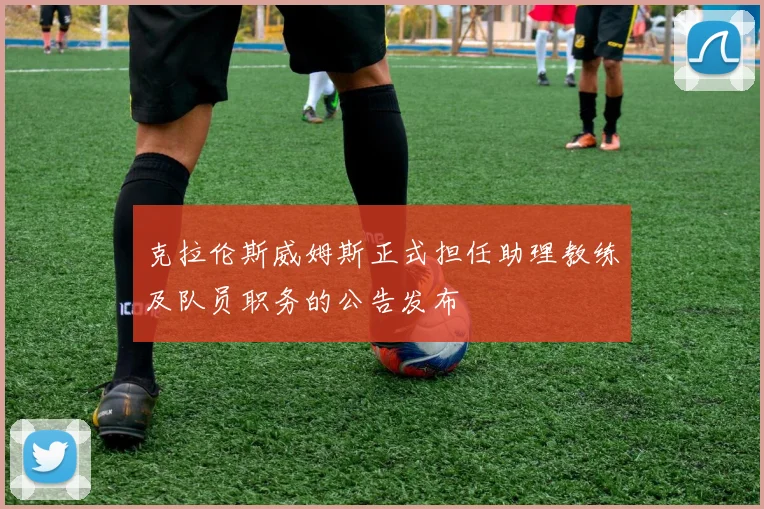 克拉伦斯威姆斯正式担任助理教练及队员职务的公告发布