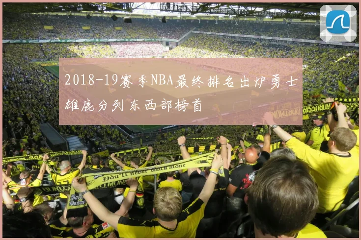 2018-19赛季NBA最终排名出炉勇士雄鹿分列东西部榜首