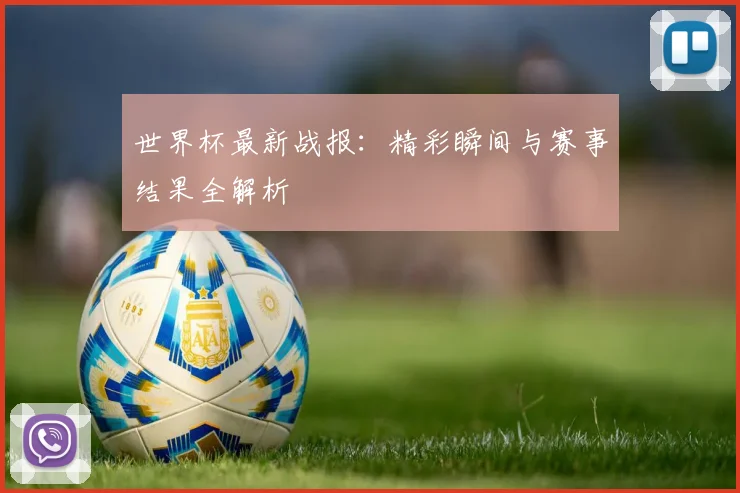 世界杯最新战报:精彩瞬间与赛事结果全解析